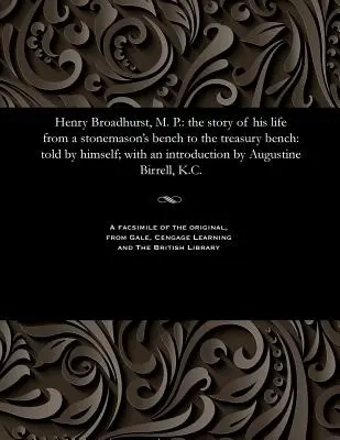 Henry Broadhurst, M. P.: The Story of His Life from a Stonemason's Bench to the Treasury Bench: Told by Himself; With an Introduction by August