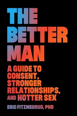 Lepszy mężczyzna: Przewodnik po zgodzie, silniejszych związkach i gorętszym seksie - The Better Man: A Guide to Consent, Stronger Relationships, and Hotter Sex