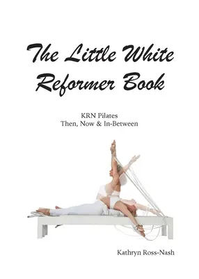 The Little White Reformer Book - KRN Pilates Then, Now and In-Between - The Little White Reformer Book- KRN Pilates Then, Now and In-Between