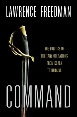 Dowodzenie: Polityka operacji wojskowych od Korei po Ukrainę - Command: The Politics of Military Operations from Korea to Ukraine