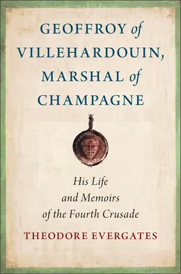 Geoffroy z Villehardouin, marszałek Szampanii: jego życie i wspomnienia z czwartej krucjaty - Geoffroy of Villehardouin, Marshal of Champagne: His Life and Memoirs of the Fourth Crusade