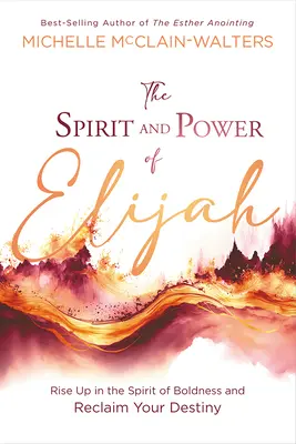 Duch i moc Eliasza: Powstań w duchu śmiałości i odzyskaj swoje przeznaczenie - The Spirit and Power of Elijah: Rise Up in the Spirit of Boldness and Reclaim Your Destiny