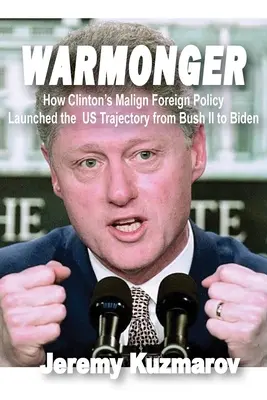 Warmonger: Jak złośliwa polityka zagraniczna Clintona zapoczątkowała trajektorię USA od Busha II do Bidena - Warmonger: How Clinton's Malign Foreign Policy Launched the Us Trajectory from Bush II to Biden