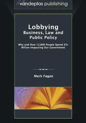 Lobbing: Biznes, prawo i polityka publiczna - dlaczego i jak 12 000 osób wydaje ponad 3 miliardy dolarów, wpływając na nasz rząd? - Lobbying: Business, Law and Public Policy, Why and How 12,000 People Spend $3+ Billion Impacting Our Government