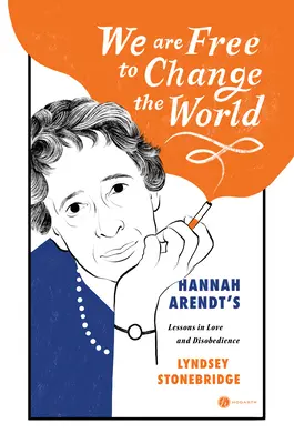 We Are Free to Change the World: Hannah Arendt's Lessons in Love and Disobedience. - We Are Free to Change the World: Hannah Arendt's Lessons in Love and Disobedience