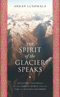 Duch lodowca przemawia: Nauki przodków ze świata andyjskiego na czas zaburzeń naturalnych - The Spirit of the Glacier Speaks: Ancestral Teachings of the Andean World for the Time of Natural Disorder