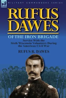 Rufus Dawes z Żelaznej Brygady: Służba w Szóstym Pułku Ochotników Wisconsin podczas amerykańskiej wojny secesyjnej - Rufus Dawes of the Iron Brigade: Service with the Sixth Wisconsin Volunteers During the American Civil War