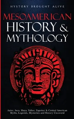 Historia i mitologia Mezoameryki: Odkryte mity, legendy, tajemnice i historia Azteków, Inków, Majów, Tolteków, Zapoteków i Ameryki Środkowej - Mesoamerican History & Mythology: Aztec, Inca, Maya, Toltec, Zapotec & Central American Myths, Legends, Mysteries & History Uncovered