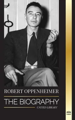 Robert Oppenheimer: Biografia amerykańskiego ojca bomby atomowej i dyrektora Projektu Manhattan - Robert Oppenheimer: The Biography of the American Father of the atomic bomb and director of the Manhattan Project
