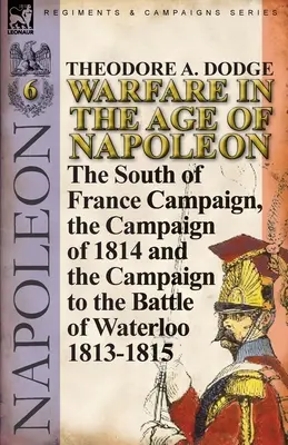 Działania wojenne w epoce Napoleona - tom 6: Kampania na południu Francji, kampania 1814 r. i kampania do bitwy pod Waterloo 1813-1815 r. - Warfare in the Age of Napoleon-Volume 6: The South of France Campaign, the Campaign of 1814 and the Campaign to the Battle of Waterloo 1813-1815