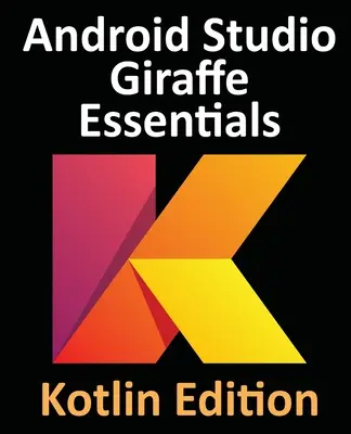 Android Studio Giraffe Essentials - Kotlin Edition: Tworzenie aplikacji na Androida przy użyciu Android Studio 2022.3.1 i Kotlin - Android Studio Giraffe Essentials - Kotlin Edition: Developing Android Apps Using Android Studio 2022.3.1 and Kotlin