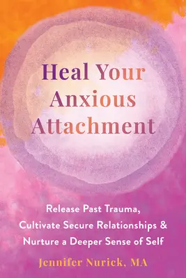 Ulecz swoje niespokojne przywiązanie: Uwolnij przeszłą traumę, kultywuj bezpieczne relacje i pielęgnuj głębsze poczucie siebie - Heal Your Anxious Attachment: Release Past Trauma, Cultivate Secure Relationships, and Nurture a Deeper Sense of Self