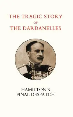 Tragiczna historia Dardaneli. Ian Hamilton OS Final Despatch - Tragic Story of the Dardanelles. Ian Hamilton OS Final Despatch