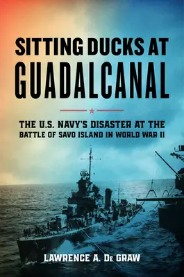 Siedzące kaczki na Guadalcanal: Klęska amerykańskiej marynarki wojennej w bitwie o wyspę Savo podczas II wojny światowej - Sitting Ducks at Guadalcanal: The U.S. Navy's Disaster at the Battle of Savo Island in World War II