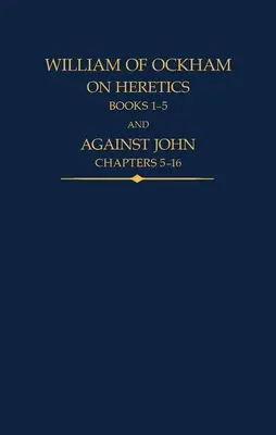 William z Ockham: O heretykach, księgi 1-5 i Przeciw Janowi, rozdziały 5-16 - William of Ockham: On Heretics, Books 1-5 and Against John, Chapters 5-16