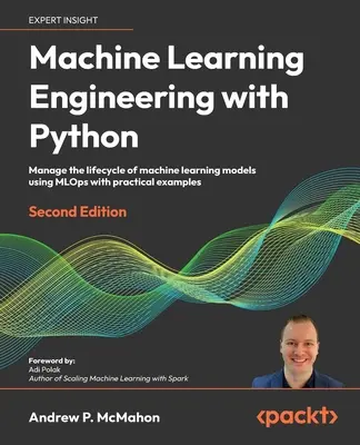 Inżynieria uczenia maszynowego z Pythonem - wydanie drugie: Zarządzanie cyklem życia modeli uczenia maszynowego przy użyciu MLOps z praktycznymi przykładami - Machine Learning Engineering with Python - Second Edition: Manage the lifecycle of machine learning models using MLOps with practical examples