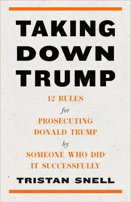 Zdjąć Trumpa: 12 zasad ścigania Donalda Trumpa przez kogoś, kto zrobił to z sukcesem - Taking Down Trump: 12 Rules for Prosecuting Donald Trump by Someone Who Did It Successfully