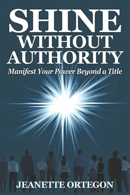 Shine Without Authority: Manifestuj swoją moc poza tytułem - Shine Without Authority: Manifest your power beyond a title