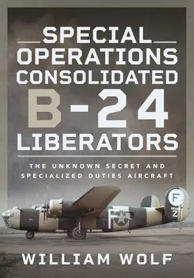 Skonsolidowane Liberatory B-24 do zadań specjalnych: Nieznany tajny samolot do zadań specjalnych - Special Operations Consolidated B-24 Liberators: The Unknown Secret and Specialized Duties Aircraft