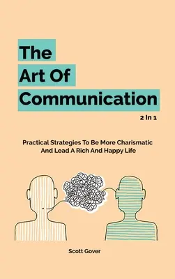 Sztuka komunikacji 2 w 1: Praktyczne strategie, aby być bardziej charyzmatycznym i prowadzić bogate i szczęśliwe życie - The Art Of Communication 2 In 1: Practical Strategies To Be More Charismatic And Lead A Rich And Happy Life