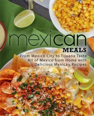 Meksykańskie potrawy: Od miasta Meksyk po Tijuanę Smakuj cały Meksyk z domu dzięki pysznym meksykańskim przepisom - Mexican Meals: From Mexico City to Tijuana Taste All of Mexico from Home with Delicious Mexican Recipes