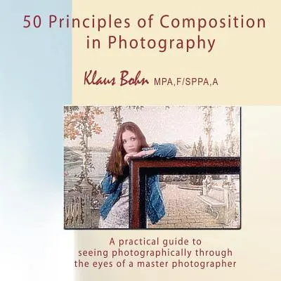 50 zasad kompozycji w fotografii: Praktyczny przewodnik po fotografowaniu oczami mistrza fotografii - 50 Principles of Composition in Photography: A Practical Guide to Seeing Photographically Through the Eyes of a Master Photographer
