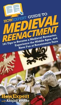 HowExpert Guide to Medieval Reenactment: 101 wskazówek, jak zostać średniowiecznym rekonstruktorem, doświadczyć średniowiecza i dobrze się bawić na renesansowych jarmarkach - HowExpert Guide to Medieval Reenactment: 101 Tips to Become a Medieval Reenactor, Experience the Middle Ages, and Have Fun at Renaissance Fairs