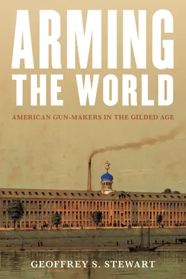 Uzbrojenie świata: Amerykańscy producenci broni w pozłacanym wieku - Arming the World: American Gun-Makers in the Gilded Age