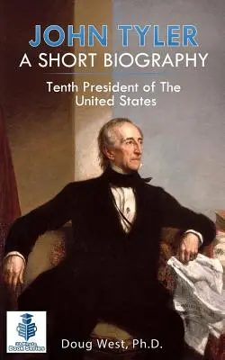 John Tyler: Krótka biografia: Dziesiąty prezydent Stanów Zjednoczonych - John Tyler: A Short Biography: Tenth President of the United States