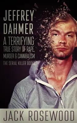 Jeffrey Dahmer: Przerażająca prawdziwa historia gwałtu, morderstwa i kanibalizmu - Jeffrey Dahmer: A Terrifying True Story of Rape, Murder & Cannibalism
