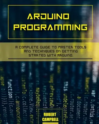 Programowanie Arduino: Kompletny przewodnik po mistrzowskich narzędziach i technikach rozpoczęcia pracy z Arduino - Arduino programming: A Complete Guide to Master Tools and Techniques On Getting Started With Arduino