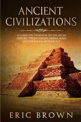 Starożytne cywilizacje: Kompletny przegląd historii Inków, Cesarstwa Bizantyjskiego, historii i mitologii Majów - Ancient Civilizations: A Complete Overview On The Incas History, The Byzantine Empire, Maya History & Maya Mythology