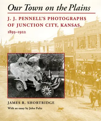 Nasze miasto na równinach: Fotografie J. J. Pennella z Junction City w stanie Kansas, 1893-1922 - Our Town on the Plains: J. J. Pennell's Photographs of Junction City, Kansas, 1893-1922
