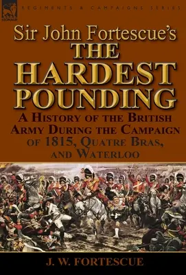 Sir John Fortescue's 'The Hardest Pounding': Historia armii brytyjskiej podczas kampanii 1815 roku, Quatre Bras i Waterloo - Sir John Fortescue's 'The Hardest Pounding': A History of the British Army During the Campaign of 1815, Quatre Bras, and Waterloo