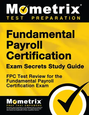 Podstawowy przewodnik po egzaminie certyfikacji płac: Przegląd testu Fpc dla podstawowego egzaminu certyfikacyjnego z listy płac - Fundamental Payroll Certification Exam Secrets Study Guide: Fpc Test Review for the Fundamental Payroll Certification Exam