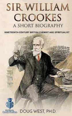 Sir William Crookes: Krótka biografia: Dziewiętnastowieczny brytyjski chemik i spirytualista - Sir William Crookes: A Short Biography: Nineteenth-Century British Chemist and Spiritualist