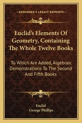 Euclid's Elements Of Geometry, Containing the Whole Twelve Books: Do których dodano demonstracje algebraiczne do drugiej i piątej księgi - Euclid's Elements Of Geometry, Containing The Whole Twelve Books: To Which Are Added, Algebraic Demonstrations To The Second And Fifth Books