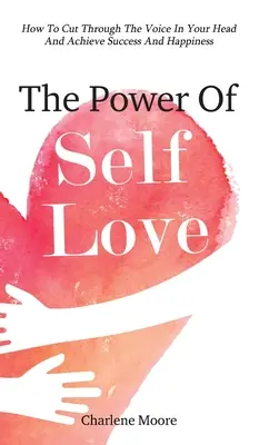 Potęga miłości własnej: jak przebić się przez głos w głowie i osiągnąć sukces i szczęście - The Power Of Self-Love: How To Cut Through The Voice In Your Head And Achieve Success And Happiness