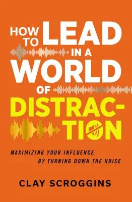 Jak przewodzić w świecie rozproszenia: Cztery proste nawyki wyciszania hałasu - How to Lead in a World of Distraction: Four Simple Habits for Turning Down the Noise