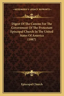 Digest of the Canons for the Government of the Protestant Episcopal Church in the United States of America (Digest of the Canons for the Government of the Protestant Episcopal Church in the United States of America) - Digest Of The Canons For The Government Of The Protestant Episcopal Church In The United States Of America