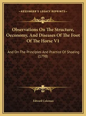 Uwagi o budowie, gospodarce i chorobach końskich nóg V1: O zasadach i praktyce podkuwania koni - Observations On The Structure, Oeconomy, And Diseases Of The Foot Of The Horse V1: And On The Principles And Practice Of Shoeing