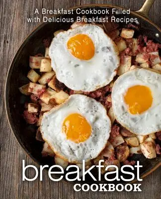 Śniadaniowa książka kucharska: Śniadaniowa książka kucharska pełna pysznych przepisów śniadaniowych - Breakfast Cookbook: A Breakfast Cookbook Filled with Delicious Breakfast Recipes