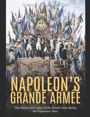 Napoleon's Grande Arme: Historia i dziedzictwo armii francuskiej podczas wojen napoleońskich - Napoleon's Grande Arme: The History and Legacy of the French Army during the Napoleonic Wars