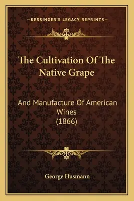 Uprawa rodzimych winogron: I produkcja amerykańskich win - The Cultivation Of The Native Grape: And Manufacture Of American Wines