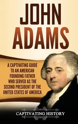 John Adams: Urzekający przewodnik po amerykańskim ojcu założycielu, który służył jako drugi prezydent Stanów Zjednoczonych Ameryki - John Adams: A Captivating Guide to an American Founding Father Who Served as the Second President of the United States of America