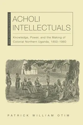 Acholi Intellectuals: Wiedza, władza i tworzenie kolonialnej północnej Ugandy, 1850-1960 - Acholi Intellectuals: Knowledge, Power, and the Making of Colonial Northern Uganda, 1850-1960