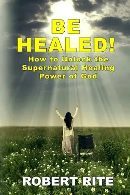 Bądź uzdrowiony! Jak odblokować nadprzyrodzoną uzdrawiającą moc Boga - Be Healed!: How to Unlock the Supernatural Healing Power of God