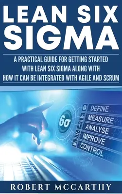 Lean Six Sigma: A Practical Guide for Getting Started with Lean Six Sigma along with How It Can Be Integrated with Agile and Scrum