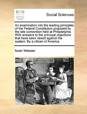 An Examination Into the Leading Principles of the Federal Constitution Proposed by the Late Convention Held at Philadelphia. with Answers to the Princ