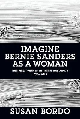 Wyobraź sobie Berniego Sandersa jako kobietę: I inne pisma o polityce i mediach 2016-2019 - Imagine Bernie Sanders as a Woman: And Other Writings on Politics and Media 2016-2019